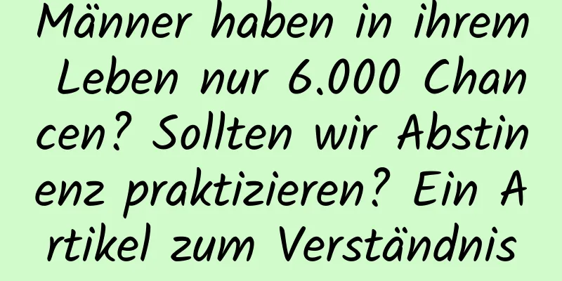 Männer haben in ihrem Leben nur 6.000 Chancen? Sollten wir Abstinenz praktizieren? Ein Artikel zum Verständnis