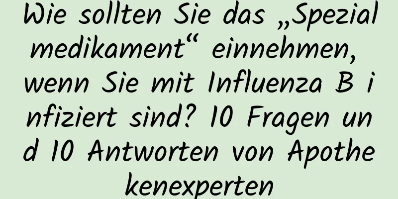 Wie sollten Sie das „Spezialmedikament“ einnehmen, wenn Sie mit Influenza B infiziert sind? 10 Fragen und 10 Antworten von Apothekenexperten