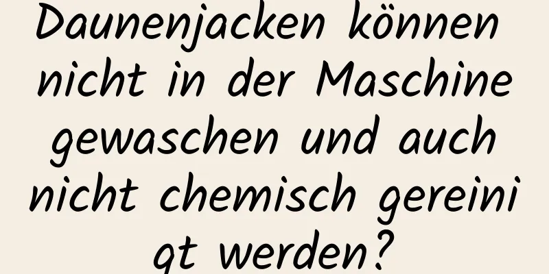 Daunenjacken können nicht in der Maschine gewaschen und auch nicht chemisch gereinigt werden?