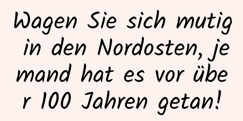 Wagen Sie sich mutig in den Nordosten, jemand hat es vor über 100 Jahren getan!