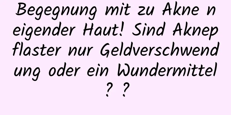 Begegnung mit zu Akne neigender Haut! Sind Aknepflaster nur Geldverschwendung oder ein Wundermittel? ?