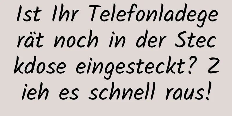 Ist Ihr Telefonladegerät noch in der Steckdose eingesteckt? Zieh es schnell raus!
