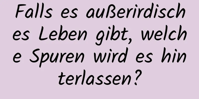 Falls es außerirdisches Leben gibt, welche Spuren wird es hinterlassen?