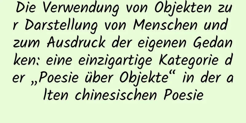 Die Verwendung von Objekten zur Darstellung von Menschen und zum Ausdruck der eigenen Gedanken: eine einzigartige Kategorie der „Poesie über Objekte“ in der alten chinesischen Poesie