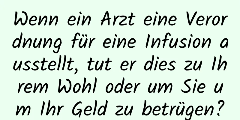 Wenn ein Arzt eine Verordnung für eine Infusion ausstellt, tut er dies zu Ihrem Wohl oder um Sie um Ihr Geld zu betrügen?