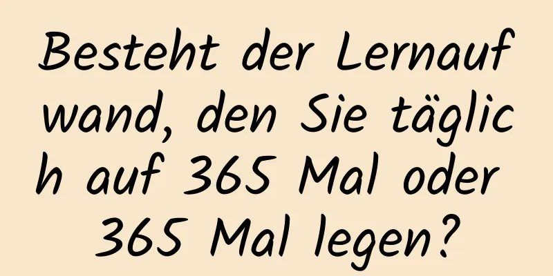 Besteht der Lernaufwand, den Sie täglich auf 365 Mal oder 365 Mal legen?