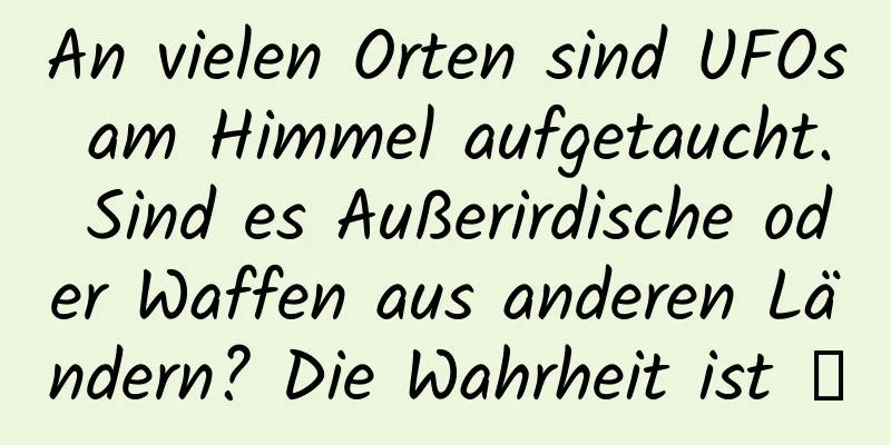An vielen Orten sind UFOs am ​​Himmel aufgetaucht. Sind es Außerirdische oder Waffen aus anderen Ländern? Die Wahrheit ist →