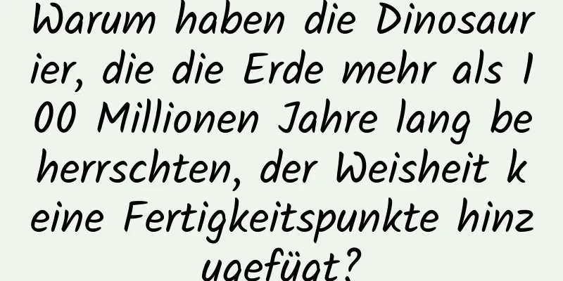 Warum haben die Dinosaurier, die die Erde mehr als 100 Millionen Jahre lang beherrschten, der Weisheit keine Fertigkeitspunkte hinzugefügt?