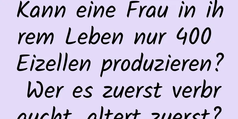 Kann eine Frau in ihrem Leben nur 400 Eizellen produzieren? Wer es zuerst verbraucht, altert zuerst?