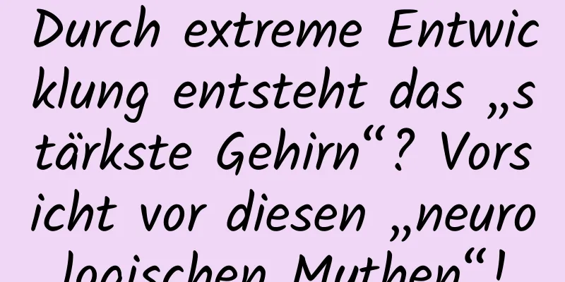 Durch extreme Entwicklung entsteht das „stärkste Gehirn“? Vorsicht vor diesen „neurologischen Mythen“!