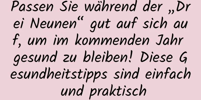 Passen Sie während der „Drei Neunen“ gut auf sich auf, um im kommenden Jahr gesund zu bleiben! Diese Gesundheitstipps sind einfach und praktisch