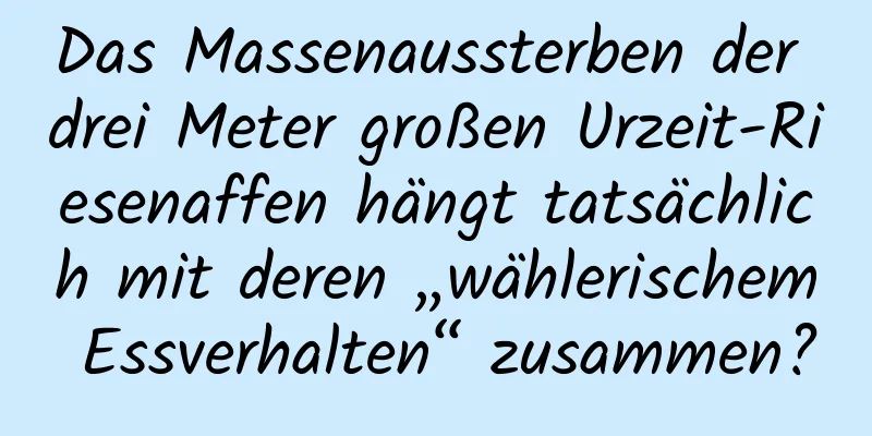 Das Massenaussterben der drei Meter großen Urzeit-Riesenaffen hängt tatsächlich mit deren „wählerischem Essverhalten“ zusammen?