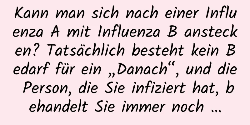 Kann man sich nach einer Influenza A mit Influenza B anstecken? Tatsächlich besteht kein Bedarf für ein „Danach“, und die Person, die Sie infiziert hat, behandelt Sie immer noch …