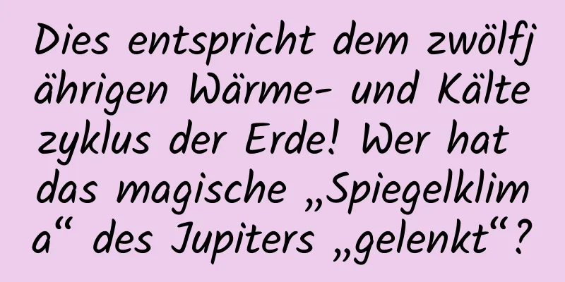 Dies entspricht dem zwölfjährigen Wärme- und Kältezyklus der Erde! Wer hat das magische „Spiegelklima“ des Jupiters „gelenkt“?