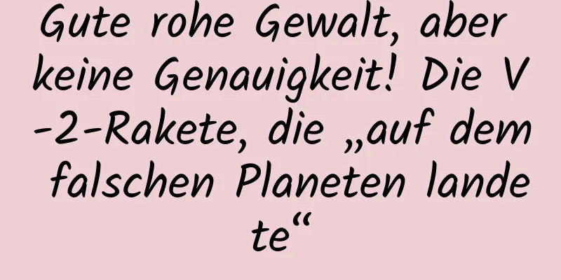 Gute rohe Gewalt, aber keine Genauigkeit! Die V-2-Rakete, die „auf dem falschen Planeten landete“