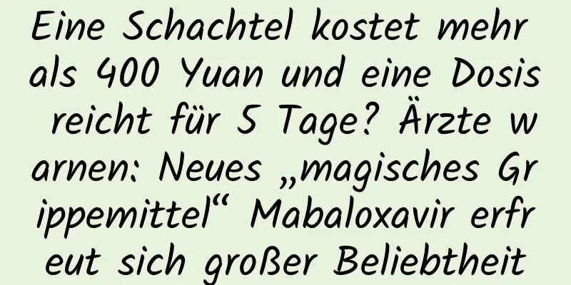 Eine Schachtel kostet mehr als 400 Yuan und eine Dosis reicht für 5 Tage? Ärzte warnen: Neues „magisches Grippemittel“ Mabaloxavir erfreut sich großer Beliebtheit