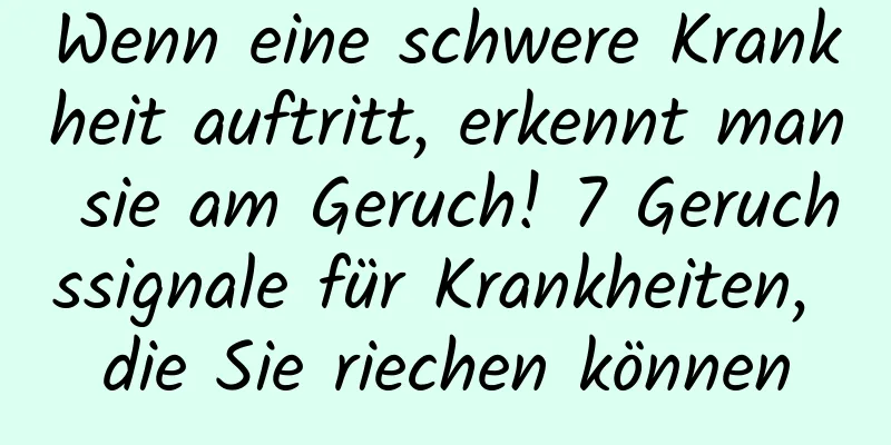 Wenn eine schwere Krankheit auftritt, erkennt man sie am Geruch! 7 Geruchssignale für Krankheiten, die Sie riechen können