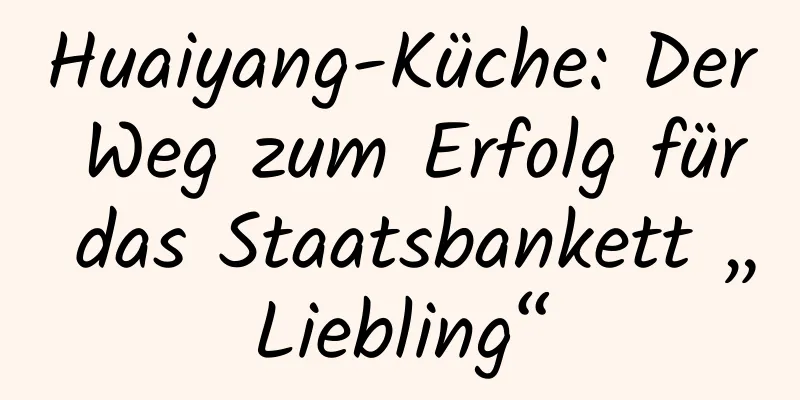Huaiyang-Küche: Der Weg zum Erfolg für das Staatsbankett „Liebling“