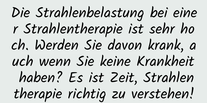 Die Strahlenbelastung bei einer Strahlentherapie ist sehr hoch. Werden Sie davon krank, auch wenn Sie keine Krankheit haben? Es ist Zeit, Strahlentherapie richtig zu verstehen!