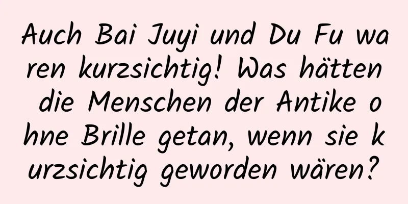 Auch Bai Juyi und Du Fu waren kurzsichtig! Was hätten die Menschen der Antike ohne Brille getan, wenn sie kurzsichtig geworden wären?