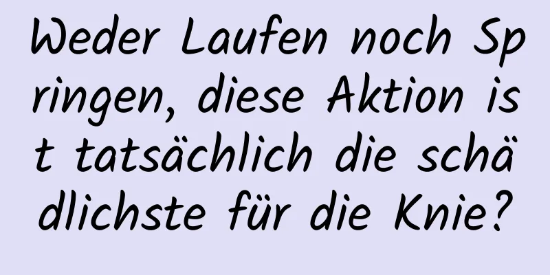 Weder Laufen noch Springen, diese Aktion ist tatsächlich die schädlichste für die Knie?