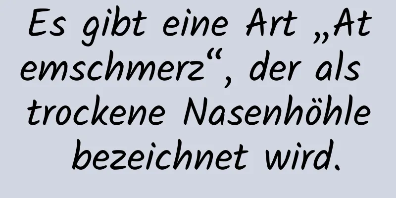 Es gibt eine Art „Atemschmerz“, der als trockene Nasenhöhle bezeichnet wird.