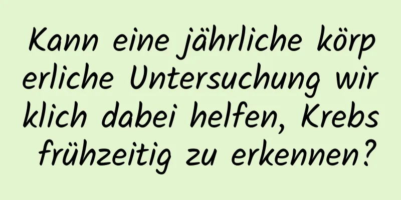 Kann eine jährliche körperliche Untersuchung wirklich dabei helfen, Krebs frühzeitig zu erkennen?