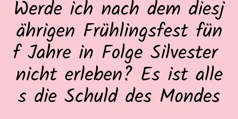 Werde ich nach dem diesjährigen Frühlingsfest fünf Jahre in Folge Silvester nicht erleben? Es ist alles die Schuld des Mondes