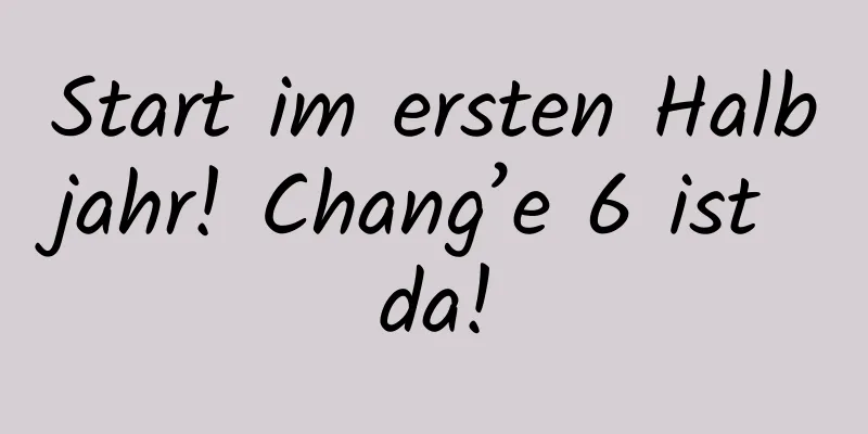 Start im ersten Halbjahr! Chang’e 6 ist da!