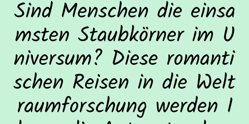 Sind Menschen die einsamsten Staubkörner im Universum? Diese romantischen Reisen in die Weltraumforschung werden Ihnen die Antwort geben