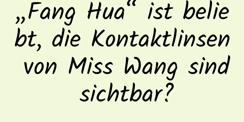 „Fang Hua“ ist beliebt, die Kontaktlinsen von Miss Wang sind sichtbar?