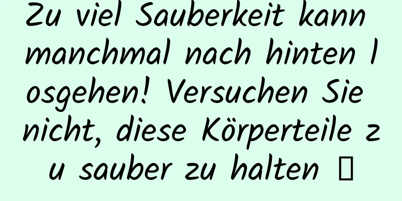 Zu viel Sauberkeit kann manchmal nach hinten losgehen! Versuchen Sie nicht, diese Körperteile zu sauber zu halten →