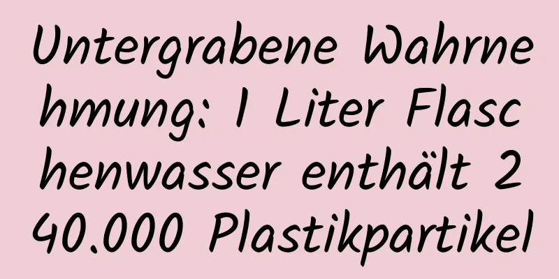 Untergrabene Wahrnehmung: 1 Liter Flaschenwasser enthält 240.000 Plastikpartikel