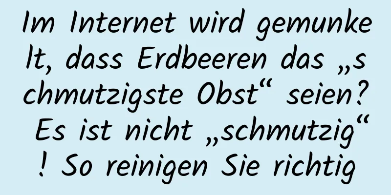 Im Internet wird gemunkelt, dass Erdbeeren das „schmutzigste Obst“ seien? Es ist nicht „schmutzig“! So reinigen Sie richtig