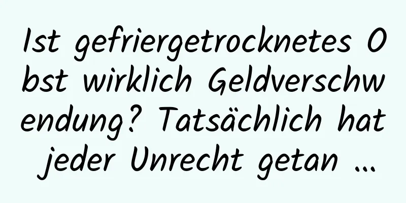 Ist gefriergetrocknetes Obst wirklich Geldverschwendung? Tatsächlich hat jeder Unrecht getan …