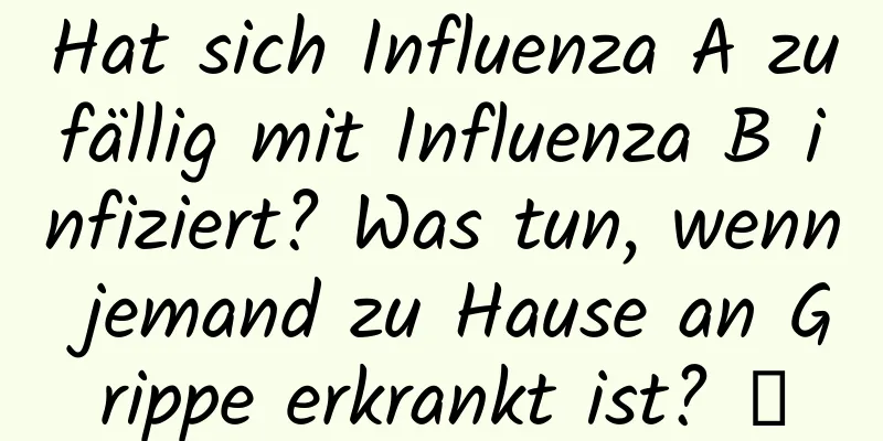 Hat sich Influenza A zufällig mit Influenza B infiziert? Was tun, wenn jemand zu Hause an Grippe erkrankt ist? →