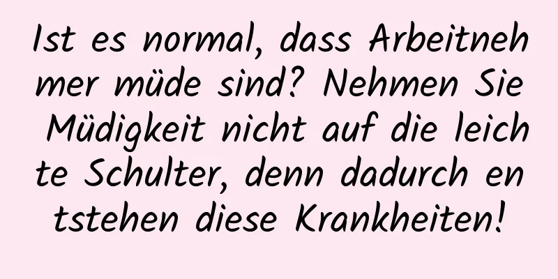 Ist es normal, dass Arbeitnehmer müde sind? Nehmen Sie Müdigkeit nicht auf die leichte Schulter, denn dadurch entstehen diese Krankheiten!