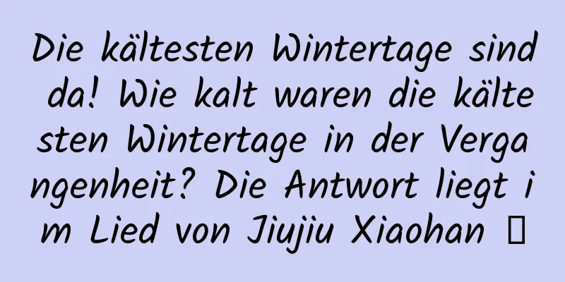Die kältesten Wintertage sind da! Wie kalt waren die kältesten Wintertage in der Vergangenheit? Die Antwort liegt im Lied von Jiujiu Xiaohan →