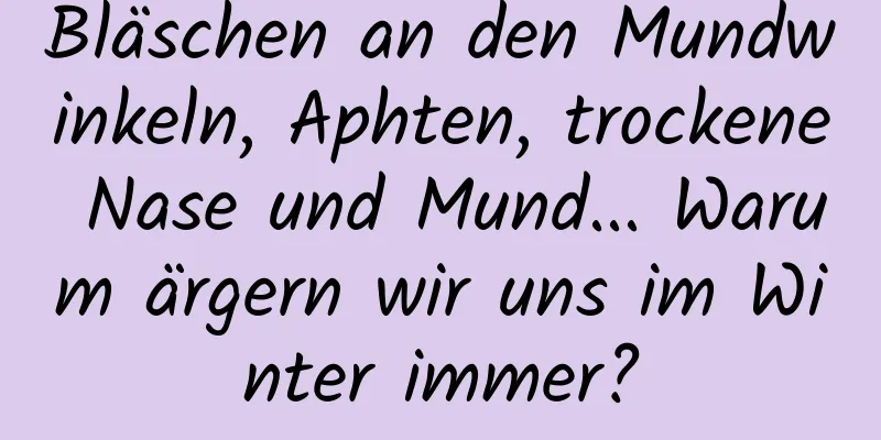 Bläschen an den Mundwinkeln, Aphten, trockene Nase und Mund... Warum ärgern wir uns im Winter immer?
