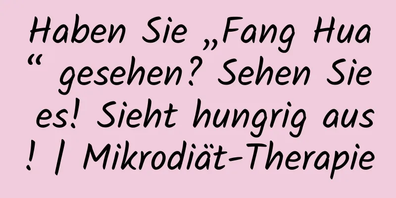 Haben Sie „Fang Hua“ gesehen? Sehen Sie es! Sieht hungrig aus! | Mikrodiät-Therapie