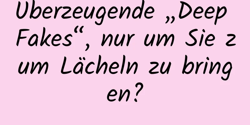 Überzeugende „Deep Fakes“, nur um Sie zum Lächeln zu bringen?