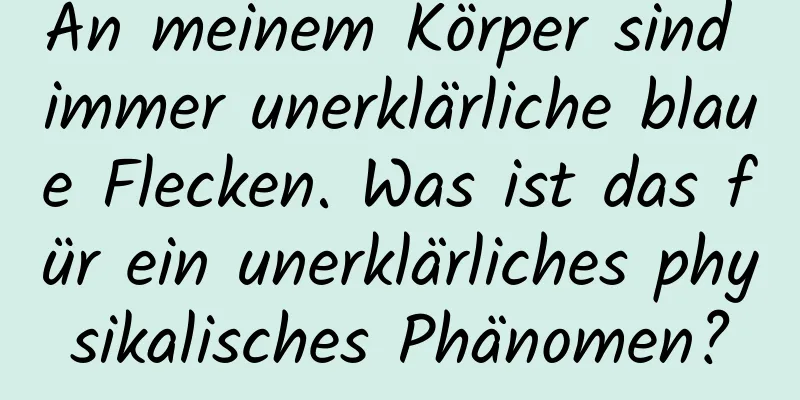 An meinem Körper sind immer unerklärliche blaue Flecken. Was ist das für ein unerklärliches physikalisches Phänomen?