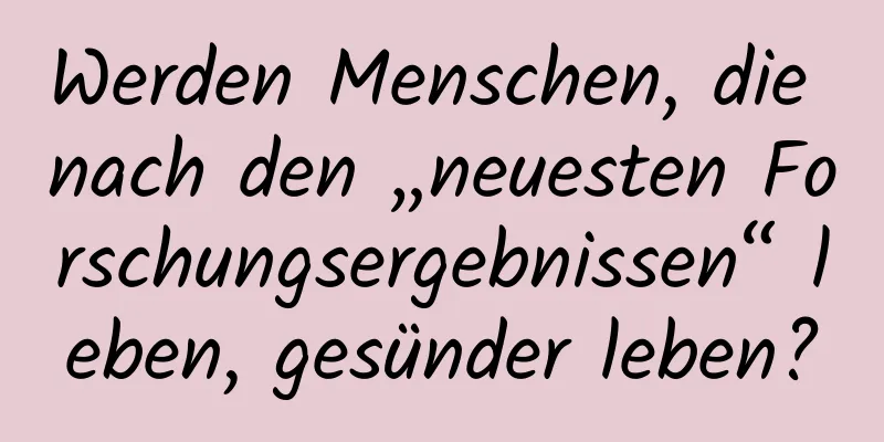 Werden Menschen, die nach den „neuesten Forschungsergebnissen“ leben, gesünder leben?