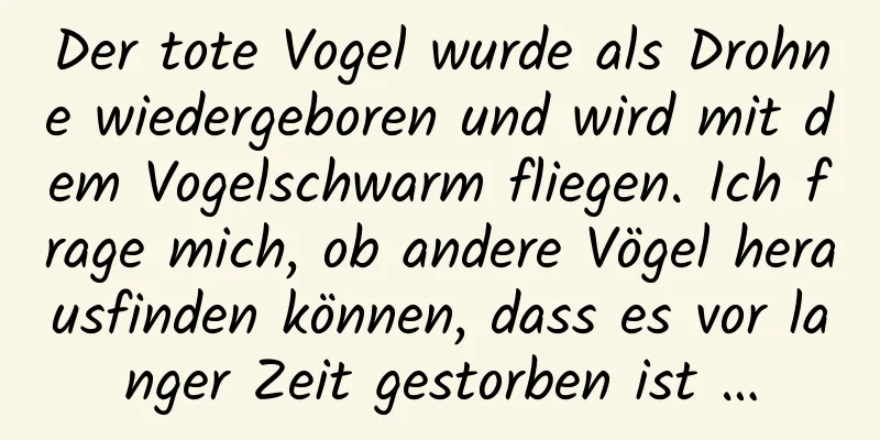 Der tote Vogel wurde als Drohne wiedergeboren und wird mit dem Vogelschwarm fliegen. Ich frage mich, ob andere Vögel herausfinden können, dass es vor langer Zeit gestorben ist …
