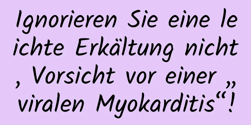 Ignorieren Sie eine leichte Erkältung nicht, Vorsicht vor einer „viralen Myokarditis“!