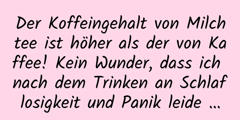 Der Koffeingehalt von Milchtee ist höher als der von Kaffee! Kein Wunder, dass ich nach dem Trinken an Schlaflosigkeit und Panik leide …