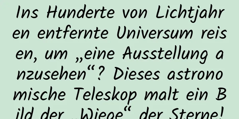 Ins Hunderte von Lichtjahren entfernte Universum reisen, um „eine Ausstellung anzusehen“? Dieses astronomische Teleskop malt ein Bild der „Wiege“ der Sterne!