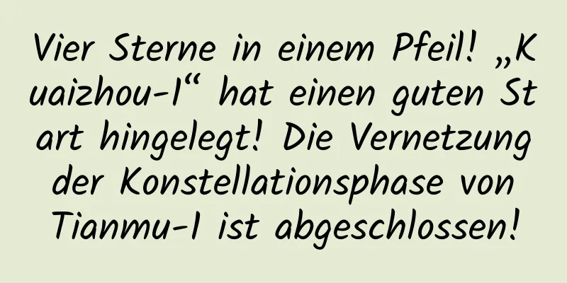 Vier Sterne in einem Pfeil! „Kuaizhou-1“ hat einen guten Start hingelegt! Die Vernetzung der Konstellationsphase von Tianmu-1 ist abgeschlossen!