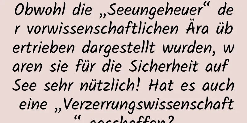 Obwohl die „Seeungeheuer“ der vorwissenschaftlichen Ära übertrieben dargestellt wurden, waren sie für die Sicherheit auf See sehr nützlich! Hat es auch eine „Verzerrungswissenschaft“ geschaffen?