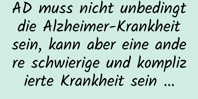 AD muss nicht unbedingt die Alzheimer-Krankheit sein, kann aber eine andere schwierige und komplizierte Krankheit sein ...